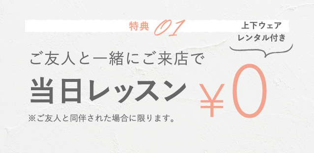 特典01 ご友人と一緒にご来店で当日レッスン￥0(上下ウェアレンタル付き) ※ご友人と同伴された場合に限ります。