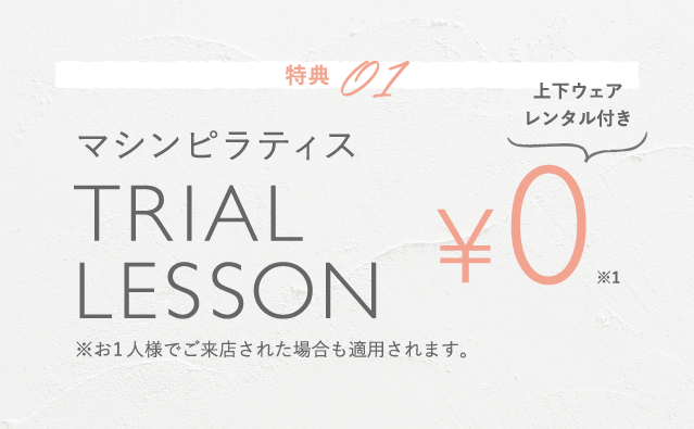 特典01 マシンピラティス TRIAL LESSON ￥0（上下ウェアレンタル付き） ※お1人様でご来店された場合も適用されます。