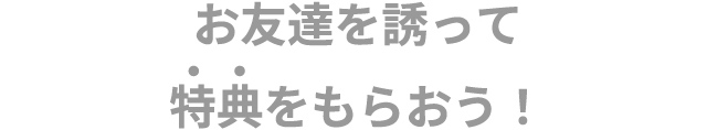 お友達を誘って特典をもらおう！