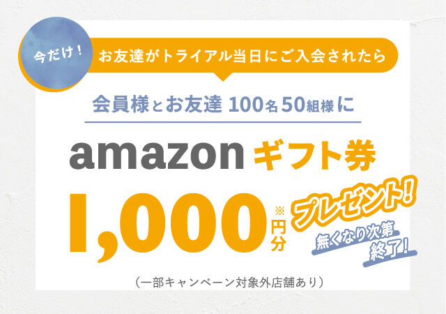 今だけ！お友達がトライアル当日にご入会されたら会員様とお友達100名50組様にamazonギフト券1,000円分プレゼント！無くなり次第終了!（一部キャンペーン対象外店舗あり）