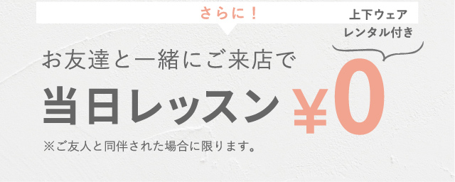 さらに！お友達と一緒にご来店で当日レッスン0円（上下ウェアレンタル付き）※ご友人と同伴された場合に限ります。