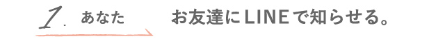 1.あなた お友達にLINEで知らせる