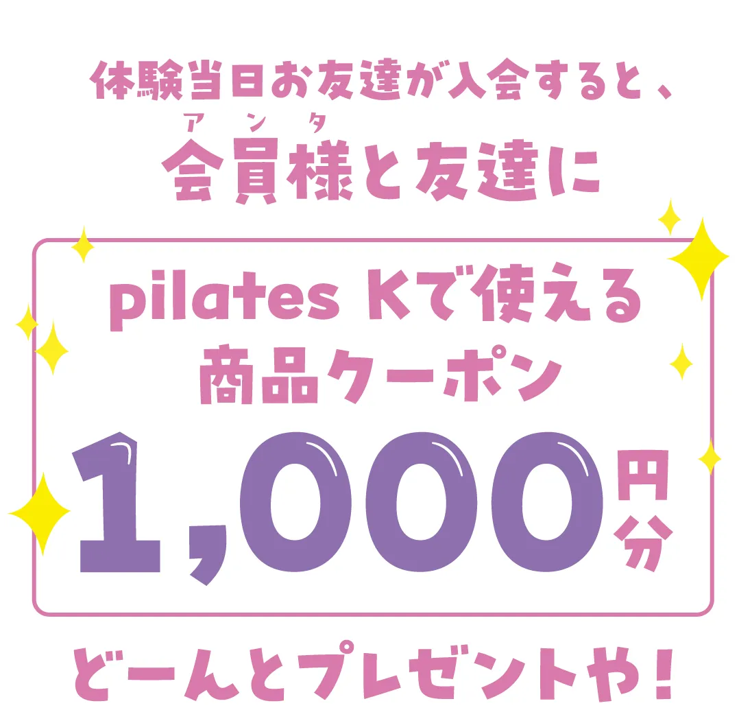 体験当日お友達が入会すると、会員様と友達にpilates Kで使える商品クーポン1,000円分どーんとプレゼントや！