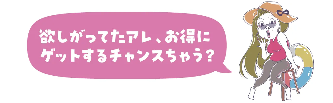 欲しがってたアレ、お得にゲットするチャンスちゃう？
