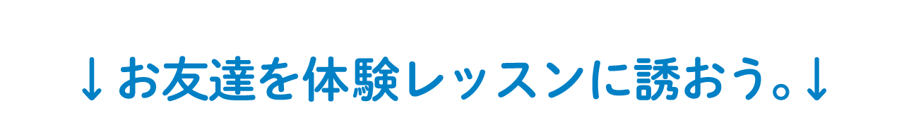 お友達を体験レッスンに誘おう。
