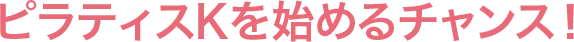 ピラティスKを始めるチャンス！