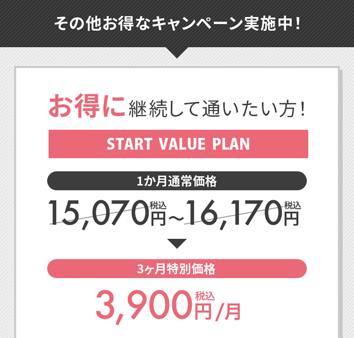 その他のお得なキャンペーン実施中！お得に継続して通いたい方！START VALUE PLAN 3か月通い放題 3,500円（税込）/月〜3,900円（税込）/月