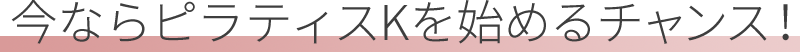 今ならピラティスKを始めるチャンス!
