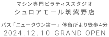 マシン専門ピラティススタジオ シュロアモール筑紫野店 2024.12.10 GRAND OPEN