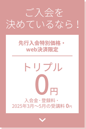 ご入会を決めているなら！先行入会特別価格・web決済限定 トリプル0円 入会金・登録料・受講料