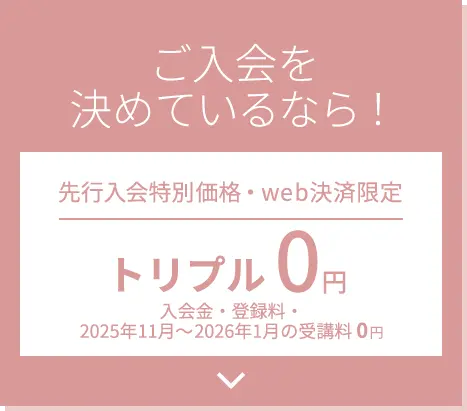 ご入会を決めているなら！先行入会特別価格・web決済限定 トリプル0円 入会金・登録料・受講料
