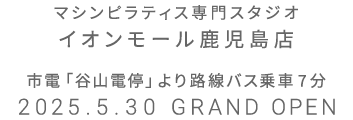 マシンピラティス専門スタジオ イオンモール鹿児島店 2025年5月30日 GRAND OPEN