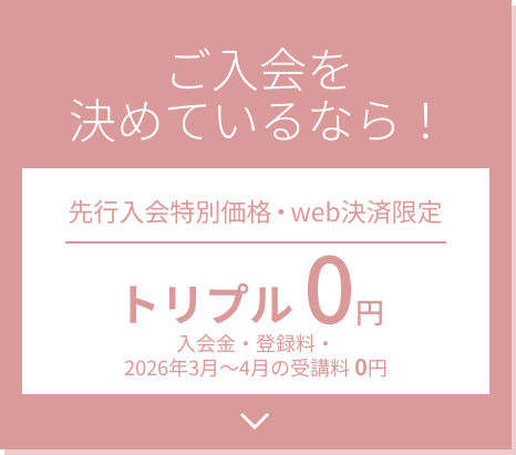 ご入会を決めているなら！先行入会特別価格・web決済限定 トリプル0円 入会金・登録料・受講料