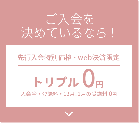 ご入会を決めているなら！先行入会特別価格・web決済限定 トリプル0円 入会金・登録料・2ヶ月受講料