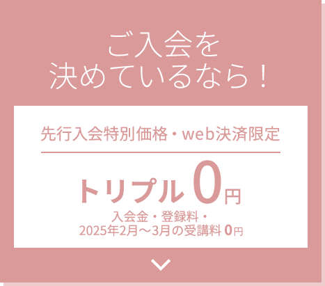 ご入会を決めているなら！先行入会特別価格・web決済限定 トリプル0円 入会金・登録料・2ヶ月受講料