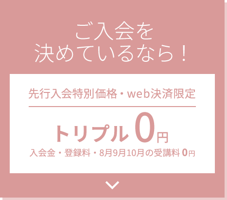 ご入会を決めているなら！先行入会特別価格・web決済限定 トリプル0円 入会金・登録料・3ヶ月受講料