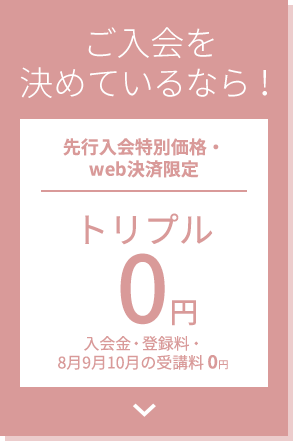 ご入会を決めているなら！先行入会特別価格・web決済限定 トリプル0円 入会金・登録料・3ヶ月受講料