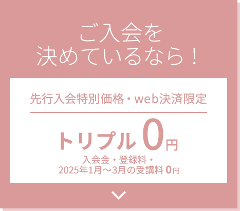 ご入会を決めているなら！先行入会特別価格・web決済限定 トリプル0円 入会金・登録料・3ヶ月受講料