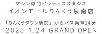 マシン専門ピラティススタジオ イオンモールりんくう泉南店 2025年1月24日 GRAND OPEN