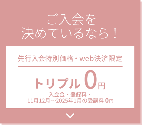 ご入会を決めているなら！先行入会特別価格・web決済限定 トリプル0円 入会金・登録料・2ヶ月受講料