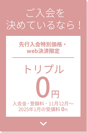 ご入会を決めているなら！先行入会特別価格・web決済限定 トリプル0円 入会金・登録料・2ヶ月受講料