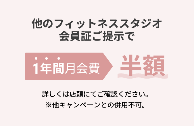 他のフィットネススタジオ会員証ご提示で1年間月会費半額 詳しくは店頭にてご確認ください。※他キャンペーンとの併用不可。